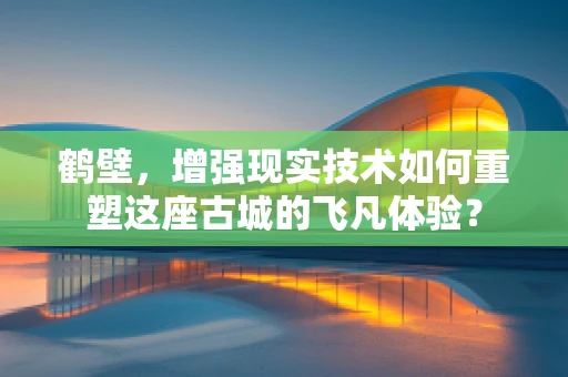 鹤壁，增强现实技术如何重塑这座古城的飞凡体验？