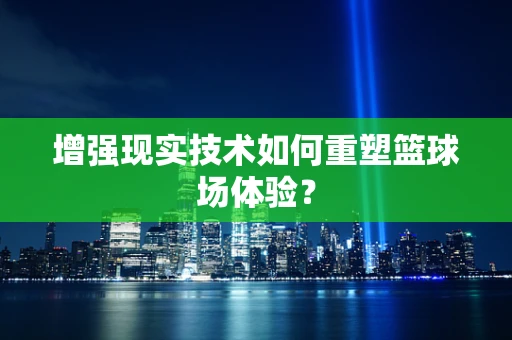 增强现实技术如何重塑篮球场体验？