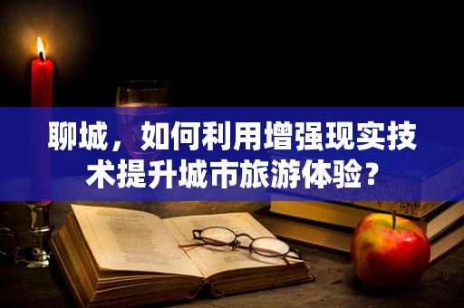 聊城，如何利用增强现实技术提升城市旅游体验？