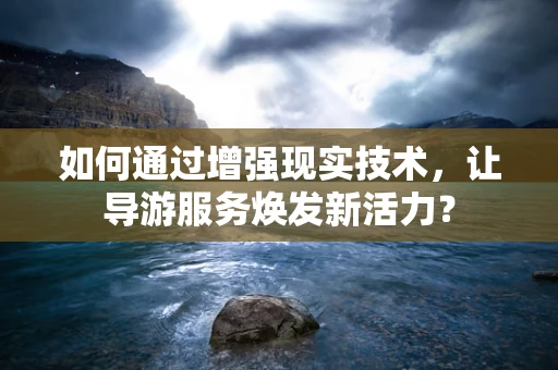 如何通过增强现实技术，让导游服务焕发新活力？