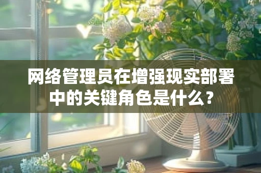 网络管理员在增强现实部署中的关键角色是什么？