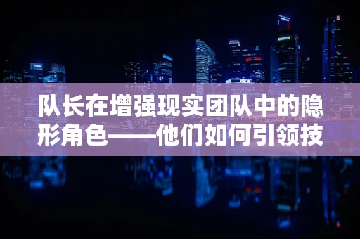 队长在增强现实团队中的隐形角色——他们如何引领技术前沿？