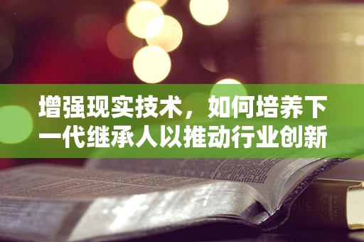 增强现实技术，如何培养下一代继承人以推动行业创新？