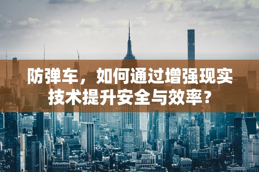 防弹车，如何通过增强现实技术提升安全与效率？