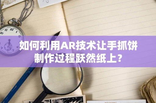 如何利用AR技术让手抓饼制作过程跃然纸上？