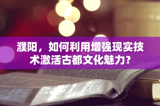 濮阳，如何利用增强现实技术激活古都文化魅力？