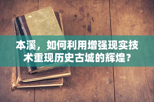 本溪，如何利用增强现实技术重现历史古城的辉煌？