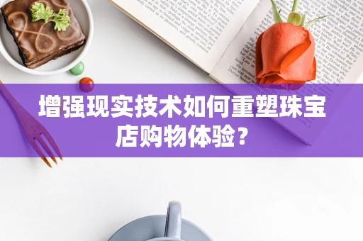 增强现实技术如何重塑珠宝店购物体验？