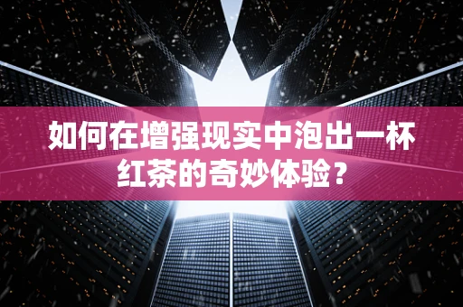 如何在增强现实中泡出一杯红茶的奇妙体验？