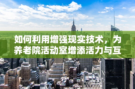 如何利用增强现实技术，为养老院活动室增添活力与互动性？