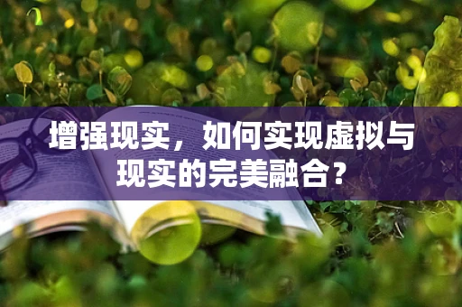 增强现实，如何实现虚拟与现实的完美融合？