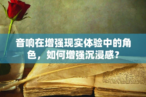 音响在增强现实体验中的角色，如何增强沉浸感？