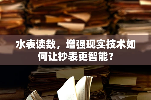 水表读数，增强现实技术如何让抄表更智能？