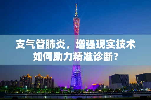 支气管肺炎，增强现实技术如何助力精准诊断？