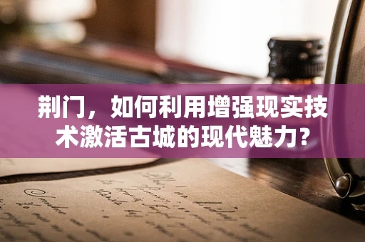 荆门，如何利用增强现实技术激活古城的现代魅力？