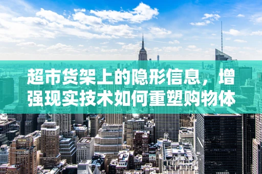 超市货架上的隐形信息，增强现实技术如何重塑购物体验？