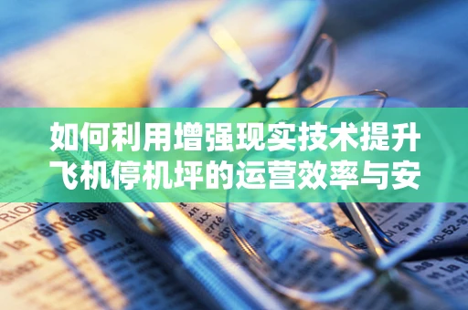 如何利用增强现实技术提升飞机停机坪的运营效率与安全？