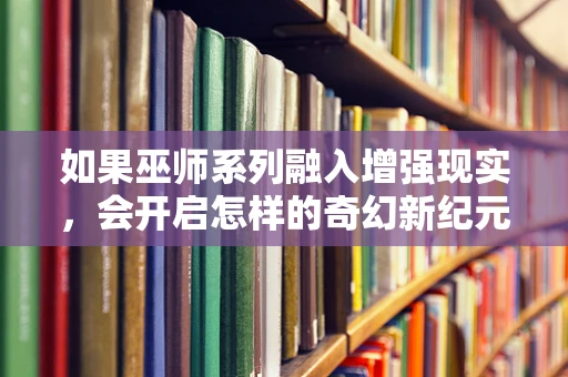 如果巫师系列融入增强现实，会开启怎样的奇幻新纪元？