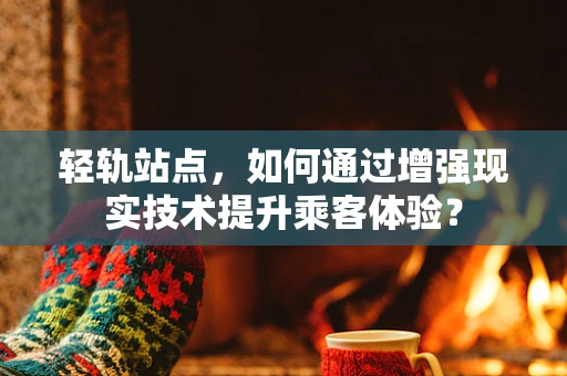 轻轨站点，如何通过增强现实技术提升乘客体验？