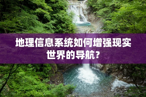 地理信息系统如何增强现实世界的导航？