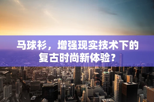 马球衫，增强现实技术下的复古时尚新体验？