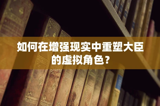 如何在增强现实中重塑大臣的虚拟角色？