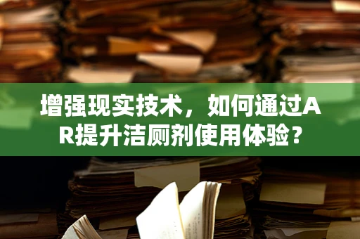 增强现实技术，如何通过AR提升洁厕剂使用体验？