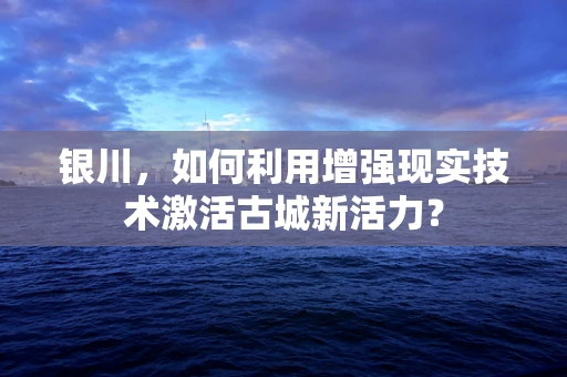 银川，如何利用增强现实技术激活古城新活力？