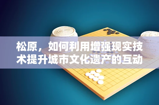 松原，如何利用增强现实技术提升城市文化遗产的互动体验？