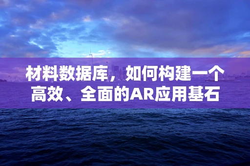 材料数据库，如何构建一个高效、全面的AR应用基石？