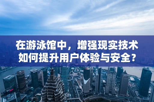 在游泳馆中，增强现实技术如何提升用户体验与安全？