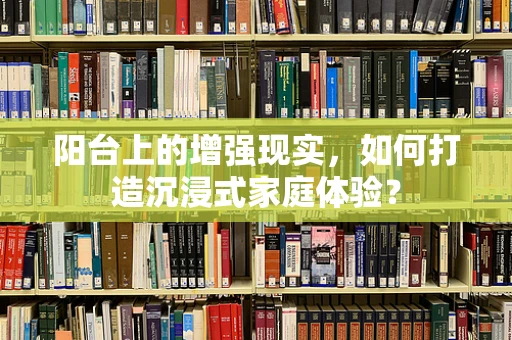 阳台上的增强现实，如何打造沉浸式家庭体验？