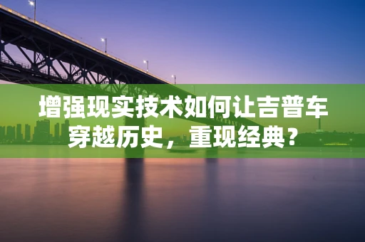 增强现实技术如何让吉普车穿越历史，重现经典？