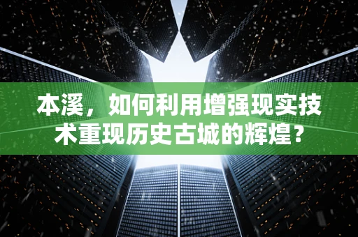 本溪，如何利用增强现实技术重现历史古城的辉煌？