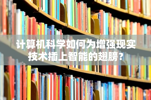 计算机科学如何为增强现实技术插上智能的翅膀？