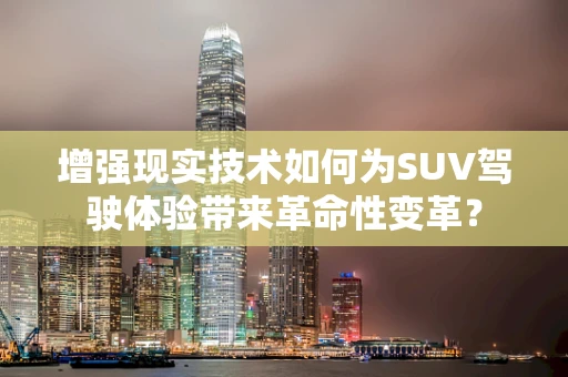 增强现实技术如何为SUV驾驶体验带来革命性变革？