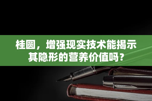 桂圆，增强现实技术能揭示其隐形的营养价值吗？