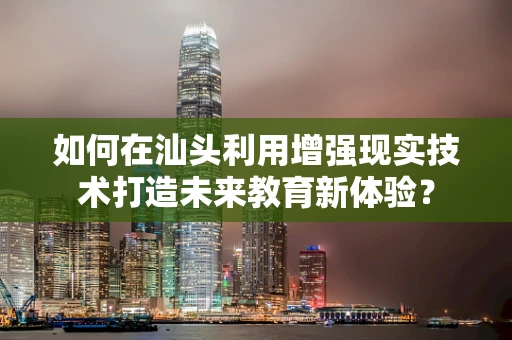 如何在汕头利用增强现实技术打造未来教育新体验？