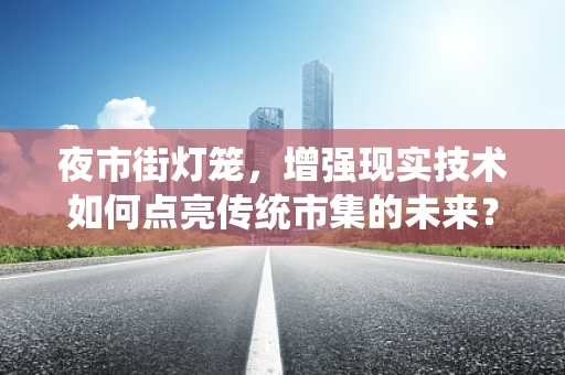 夜市街灯笼，增强现实技术如何点亮传统市集的未来？