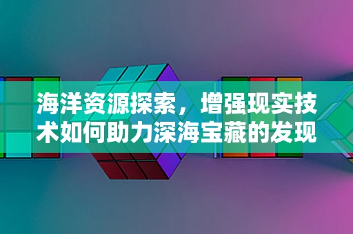 海洋资源探索，增强现实技术如何助力深海宝藏的发现？