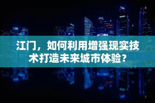 江门，如何利用增强现实技术打造未来城市体验？