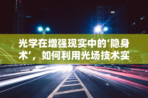 光学在增强现实中的‘隐身术’，如何利用光场技术实现虚拟与现实的完美融合？