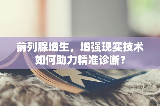 前列腺增生，增强现实技术如何助力精准诊断？