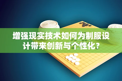 增强现实技术如何为制服设计带来创新与个性化？