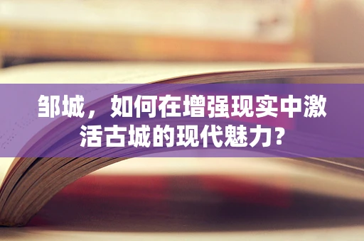 邹城，如何在增强现实中激活古城的现代魅力？