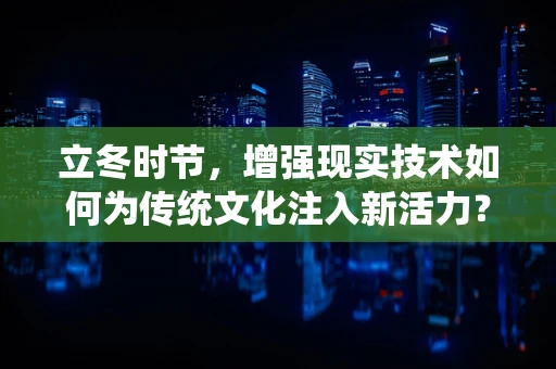 立冬时节，增强现实技术如何为传统文化注入新活力？