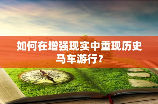 如何在增强现实中重现历史马车游行？