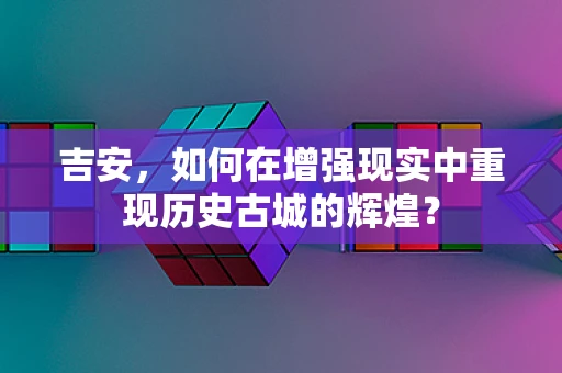 吉安，如何在增强现实中重现历史古城的辉煌？