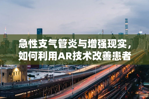 急性支气管炎与增强现实，如何利用AR技术改善患者体验与治疗过程？