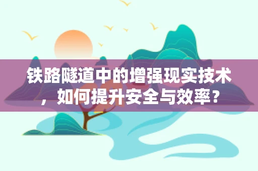 铁路隧道中的增强现实技术，如何提升安全与效率？